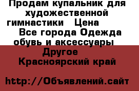 Продам купальник для художественной гимнастики › Цена ­ 18 000 - Все города Одежда, обувь и аксессуары » Другое   . Красноярский край